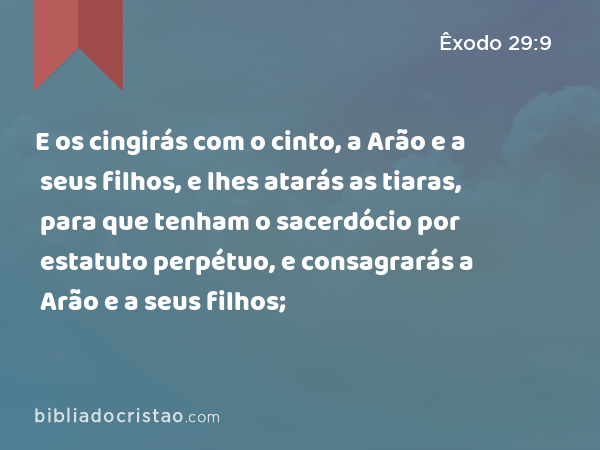 E os cingirás com o cinto, a Arão e a seus filhos, e lhes atarás as tiaras, para que tenham o sacerdócio por estatuto perpétuo, e consagrarás a Arão e a seus filhos; - Êxodo 29:9