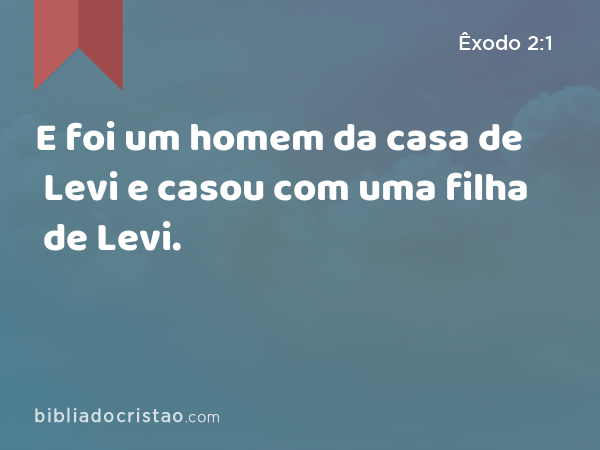 E foi um homem da casa de Levi e casou com uma filha de Levi. - Êxodo 2:1