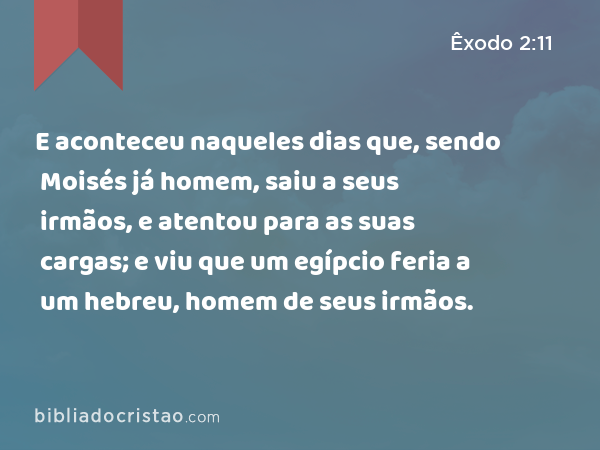 E aconteceu naqueles dias que, sendo Moisés já homem, saiu a seus irmãos, e atentou para as suas cargas; e viu que um egípcio feria a um hebreu, homem de seus irmãos. - Êxodo 2:11