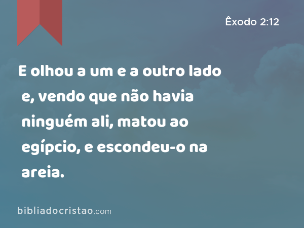 E olhou a um e a outro lado e, vendo que não havia ninguém ali, matou ao egípcio, e escondeu-o na areia. - Êxodo 2:12