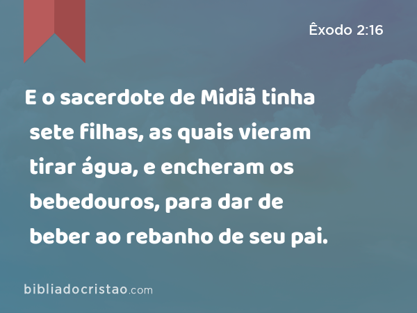 E o sacerdote de Midiã tinha sete filhas, as quais vieram tirar água, e encheram os bebedouros, para dar de beber ao rebanho de seu pai. - Êxodo 2:16