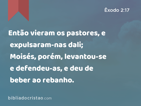 Então vieram os pastores, e expulsaram-nas dali; Moisés, porém, levantou-se e defendeu-as, e deu de beber ao rebanho. - Êxodo 2:17