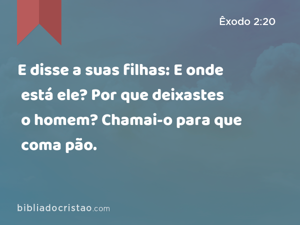 E disse a suas filhas: E onde está ele? Por que deixastes o homem? Chamai-o para que coma pão. - Êxodo 2:20