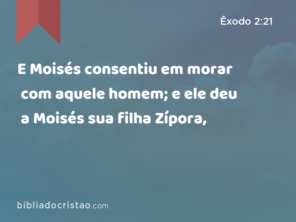 E Moisés consentiu em morar com aquele homem; e ele deu a Moisés sua filha Zípora, - Êxodo 2:21