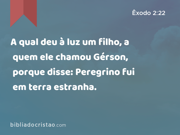 A qual deu à luz um filho, a quem ele chamou Gérson, porque disse: Peregrino fui em terra estranha. - Êxodo 2:22