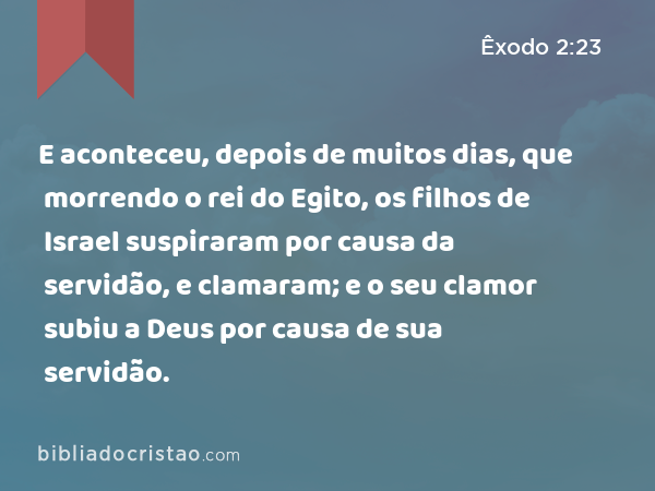 E aconteceu, depois de muitos dias, que morrendo o rei do Egito, os filhos de Israel suspiraram por causa da servidão, e clamaram; e o seu clamor subiu a Deus por causa de sua servidão. - Êxodo 2:23