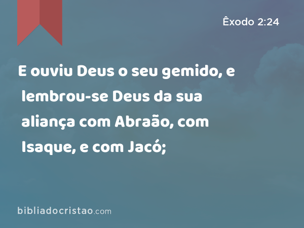 E ouviu Deus o seu gemido, e lembrou-se Deus da sua aliança com Abraão, com Isaque, e com Jacó; - Êxodo 2:24