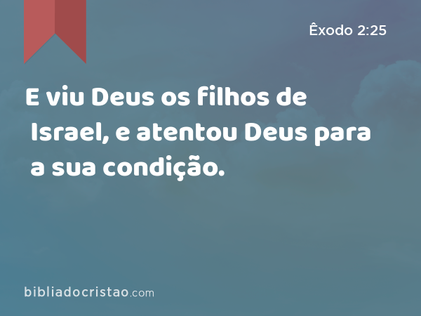 E viu Deus os filhos de Israel, e atentou Deus para a sua condição. - Êxodo 2:25