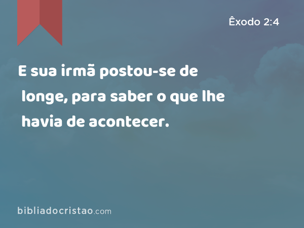 E sua irmã postou-se de longe, para saber o que lhe havia de acontecer. - Êxodo 2:4