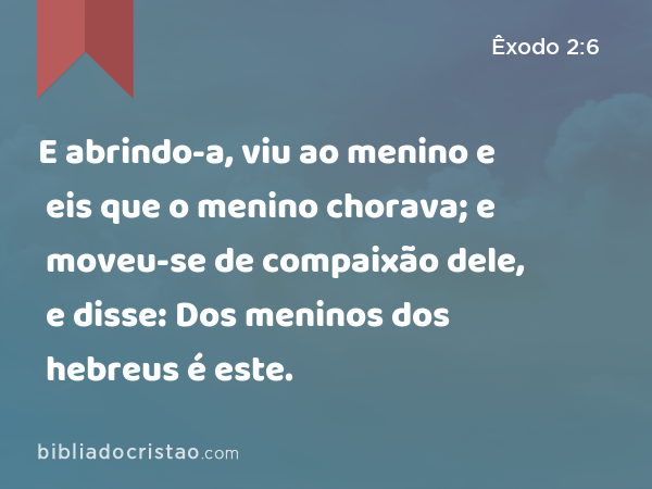 E abrindo-a, viu ao menino e eis que o menino chorava; e moveu-se de compaixão dele, e disse: Dos meninos dos hebreus é este. - Êxodo 2:6