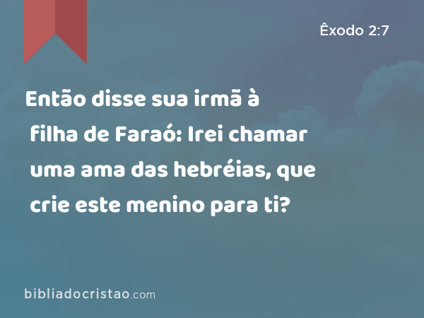 Então disse sua irmã à filha de Faraó: Irei chamar uma ama das hebréias, que crie este menino para ti? - Êxodo 2:7