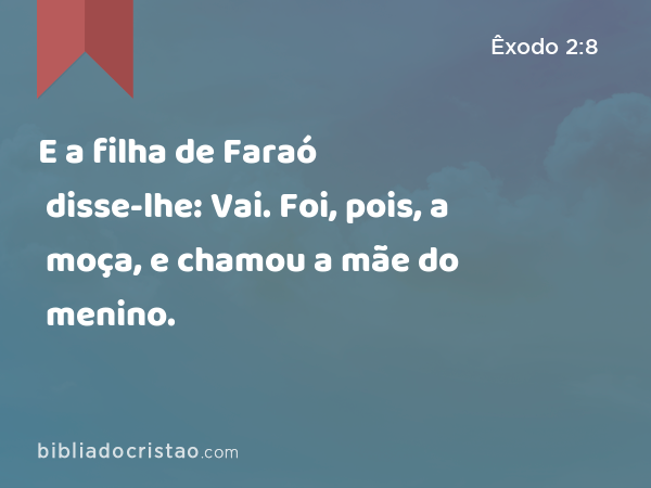 E a filha de Faraó disse-lhe: Vai. Foi, pois, a moça, e chamou a mãe do menino. - Êxodo 2:8