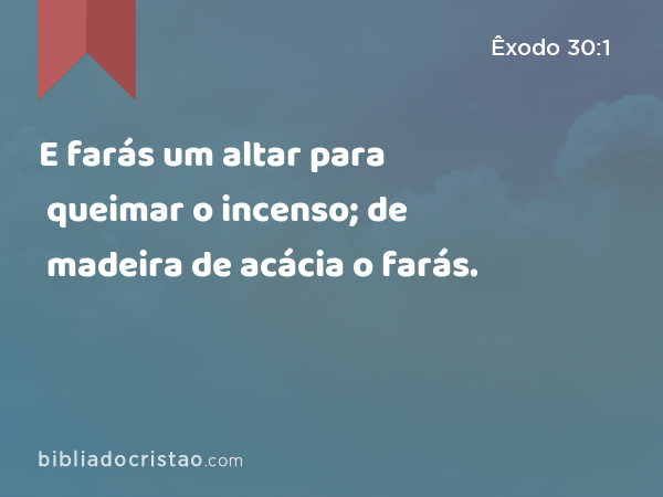 E farás um altar para queimar o incenso; de madeira de acácia o farás. - Êxodo 30:1