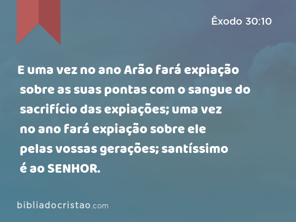 E uma vez no ano Arão fará expiação sobre as suas pontas com o sangue do sacrifício das expiações; uma vez no ano fará expiação sobre ele pelas vossas gerações; santíssimo é ao SENHOR. - Êxodo 30:10