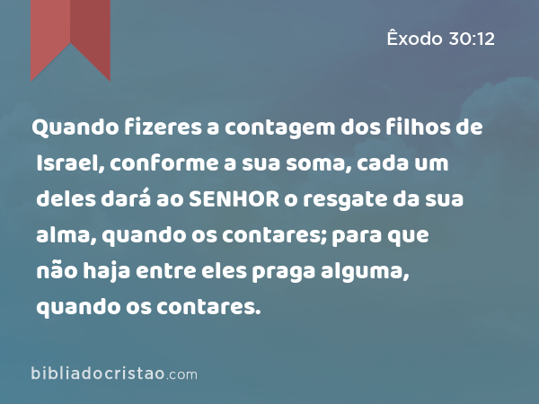 Quando fizeres a contagem dos filhos de Israel, conforme a sua soma, cada um deles dará ao SENHOR o resgate da sua alma, quando os contares; para que não haja entre eles praga alguma, quando os contares. - Êxodo 30:12