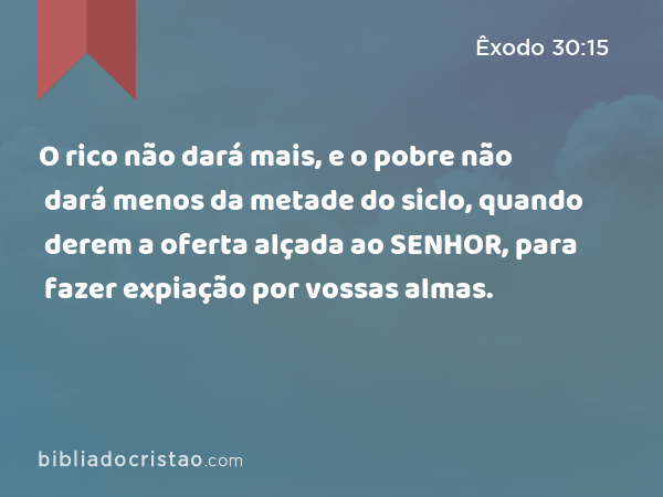 O rico não dará mais, e o pobre não dará menos da metade do siclo, quando derem a oferta alçada ao SENHOR, para fazer expiação por vossas almas. - Êxodo 30:15