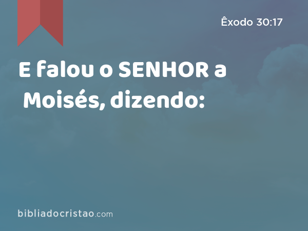 E falou o SENHOR a Moisés, dizendo: - Êxodo 30:17