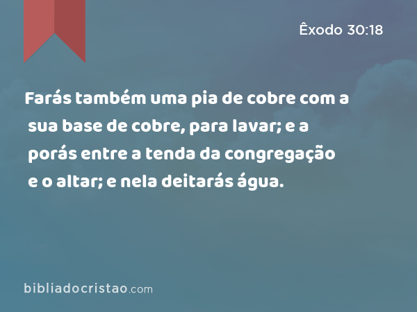 Farás também uma pia de cobre com a sua base de cobre, para lavar; e a porás entre a tenda da congregação e o altar; e nela deitarás água. - Êxodo 30:18