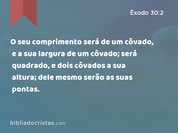 O seu comprimento será de um côvado, e a sua largura de um côvado; será quadrado, e dois côvados a sua altura; dele mesmo serão as suas pontas. - Êxodo 30:2