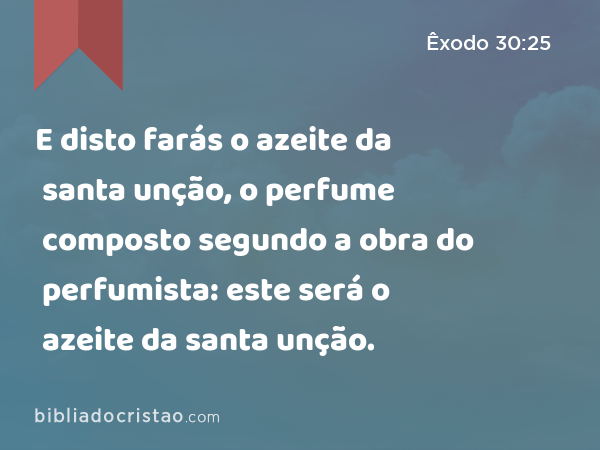 E disto farás o azeite da santa unção, o perfume composto segundo a obra do perfumista: este será o azeite da santa unção. - Êxodo 30:25