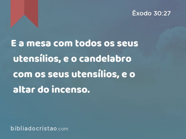 E a mesa com todos os seus utensílios, e o candelabro com os seus utensílios, e o altar do incenso. - Êxodo 30:27