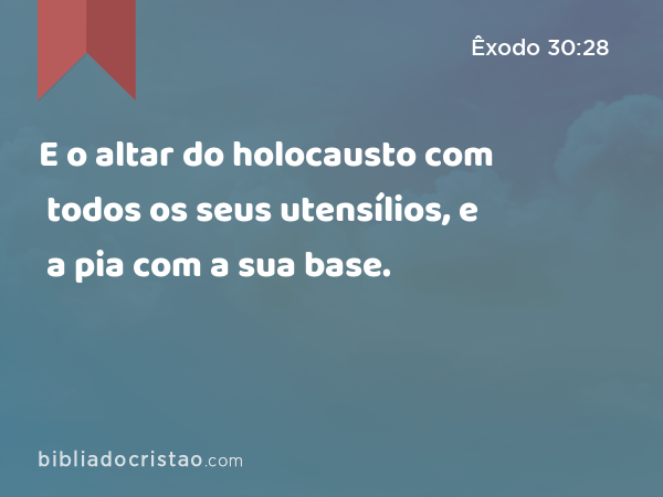 E o altar do holocausto com todos os seus utensílios, e a pia com a sua base. - Êxodo 30:28