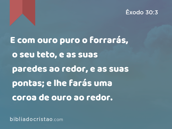 E com ouro puro o forrarás, o seu teto, e as suas paredes ao redor, e as suas pontas; e lhe farás uma coroa de ouro ao redor. - Êxodo 30:3