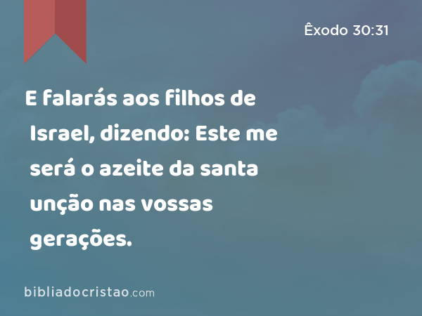 E falarás aos filhos de Israel, dizendo: Este me será o azeite da santa unção nas vossas gerações. - Êxodo 30:31