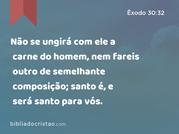 Não se ungirá com ele a carne do homem, nem fareis outro de semelhante composição; santo é, e será santo para vós. - Êxodo 30:32