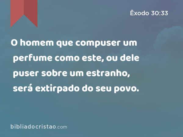 O homem que compuser um perfume como este, ou dele puser sobre um estranho, será extirpado do seu povo. - Êxodo 30:33