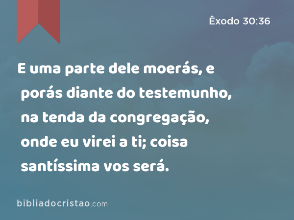 E uma parte dele moerás, e porás diante do testemunho, na tenda da congregação, onde eu virei a ti; coisa santíssima vos será. - Êxodo 30:36