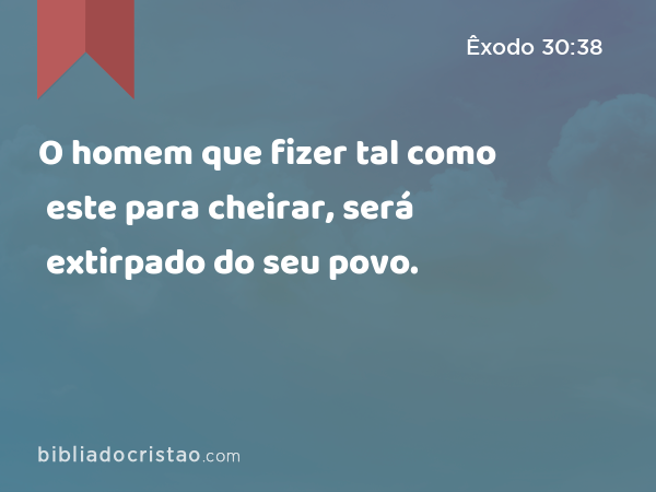 O homem que fizer tal como este para cheirar, será extirpado do seu povo. - Êxodo 30:38