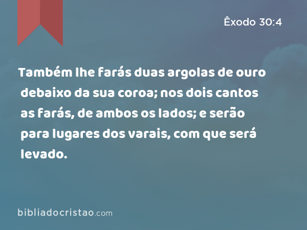 Também lhe farás duas argolas de ouro debaixo da sua coroa; nos dois cantos as farás, de ambos os lados; e serão para lugares dos varais, com que será levado. - Êxodo 30:4