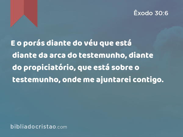 E o porás diante do véu que está diante da arca do testemunho, diante do propiciatório, que está sobre o testemunho, onde me ajuntarei contigo. - Êxodo 30:6