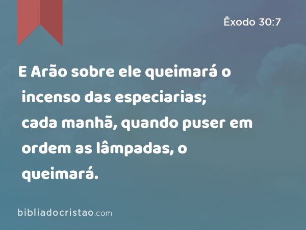 E Arão sobre ele queimará o incenso das especiarias; cada manhã, quando puser em ordem as lâmpadas, o queimará. - Êxodo 30:7