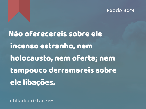 Não oferecereis sobre ele incenso estranho, nem holocausto, nem oferta; nem tampouco derramareis sobre ele libações. - Êxodo 30:9