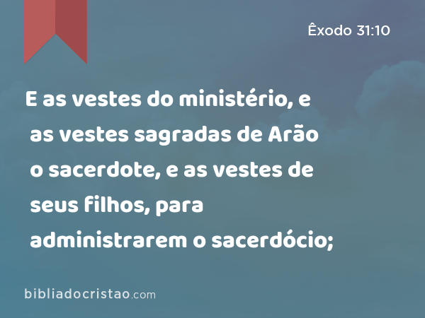 E as vestes do ministério, e as vestes sagradas de Arão o sacerdote, e as vestes de seus filhos, para administrarem o sacerdócio; - Êxodo 31:10