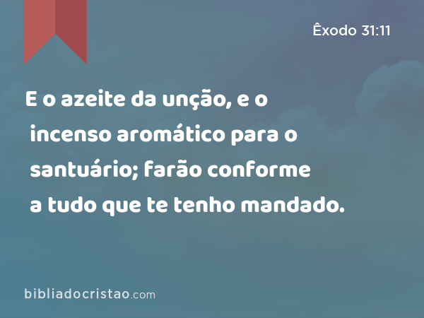 E o azeite da unção, e o incenso aromático para o santuário; farão conforme a tudo que te tenho mandado. - Êxodo 31:11