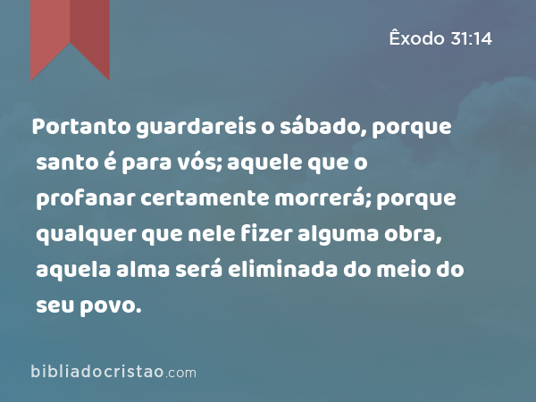 Portanto guardareis o sábado, porque santo é para vós; aquele que o profanar certamente morrerá; porque qualquer que nele fizer alguma obra, aquela alma será eliminada do meio do seu povo. - Êxodo 31:14