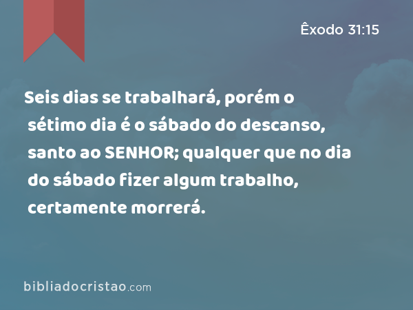 Seis dias se trabalhará, porém o sétimo dia é o sábado do descanso, santo ao SENHOR; qualquer que no dia do sábado fizer algum trabalho, certamente morrerá. - Êxodo 31:15