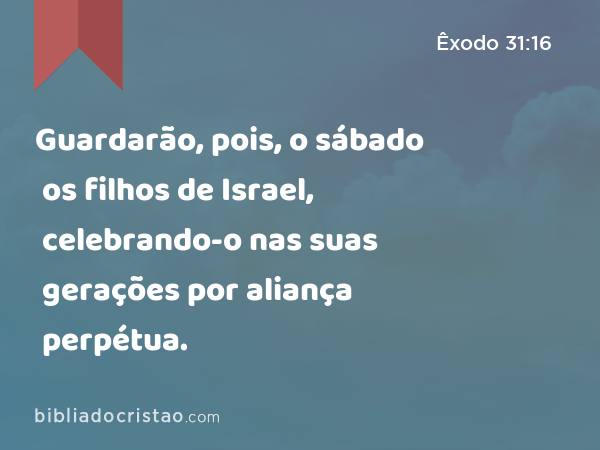 Guardarão, pois, o sábado os filhos de Israel, celebrando-o nas suas gerações por aliança perpétua. - Êxodo 31:16