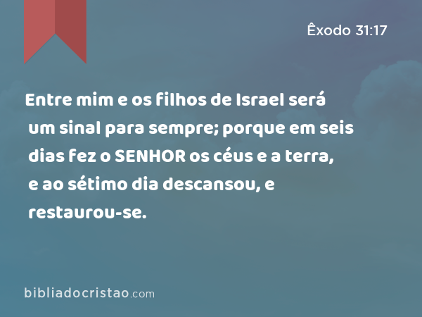 Entre mim e os filhos de Israel será um sinal para sempre; porque em seis dias fez o SENHOR os céus e a terra, e ao sétimo dia descansou, e restaurou-se. - Êxodo 31:17