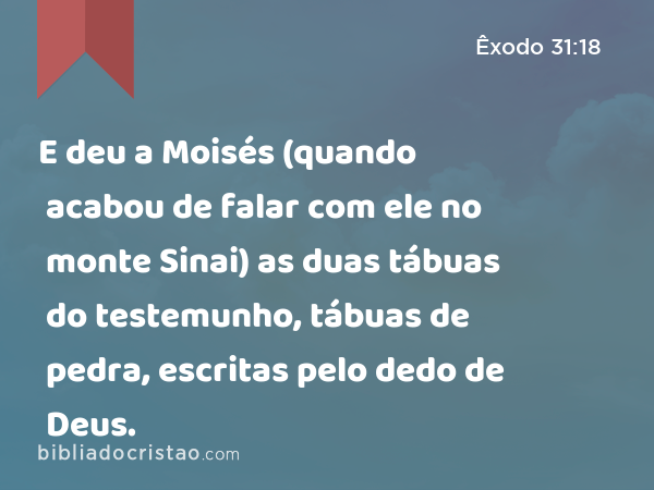E deu a Moisés (quando acabou de falar com ele no monte Sinai) as duas tábuas do testemunho, tábuas de pedra, escritas pelo dedo de Deus. - Êxodo 31:18