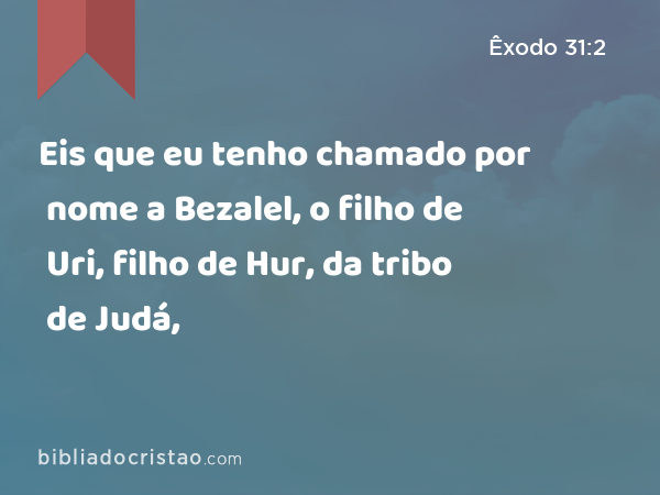 Eis que eu tenho chamado por nome a Bezalel, o filho de Uri, filho de Hur, da tribo de Judá, - Êxodo 31:2