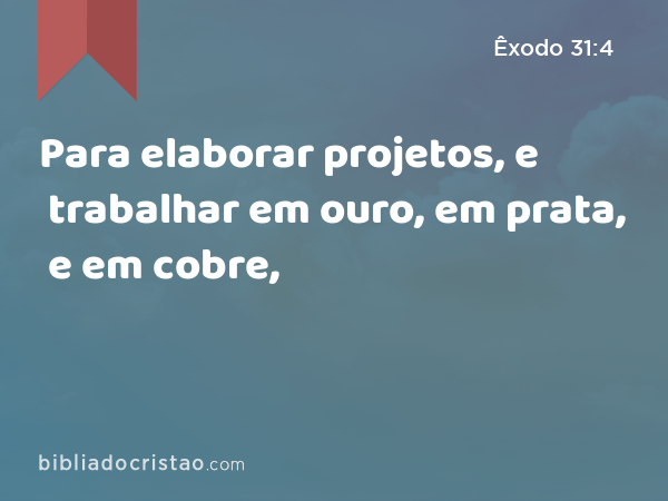 Para elaborar projetos, e trabalhar em ouro, em prata, e em cobre, - Êxodo 31:4