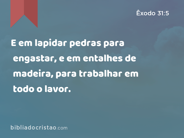 E em lapidar pedras para engastar, e em entalhes de madeira, para trabalhar em todo o lavor. - Êxodo 31:5