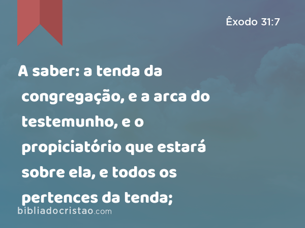 A saber: a tenda da congregação, e a arca do testemunho, e o propiciatório que estará sobre ela, e todos os pertences da tenda; - Êxodo 31:7