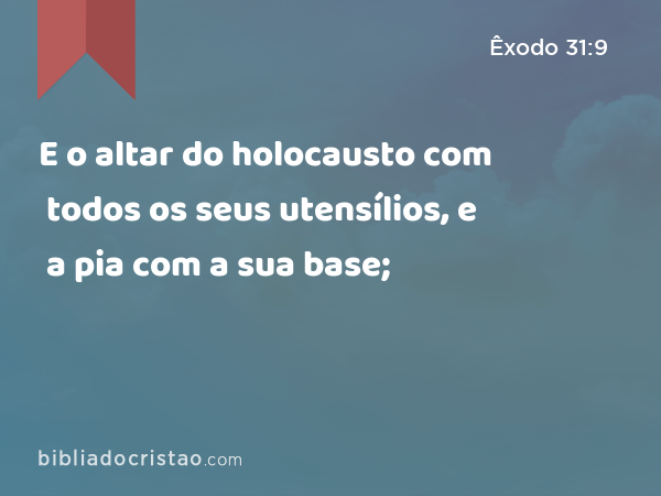 E o altar do holocausto com todos os seus utensílios, e a pia com a sua base; - Êxodo 31:9