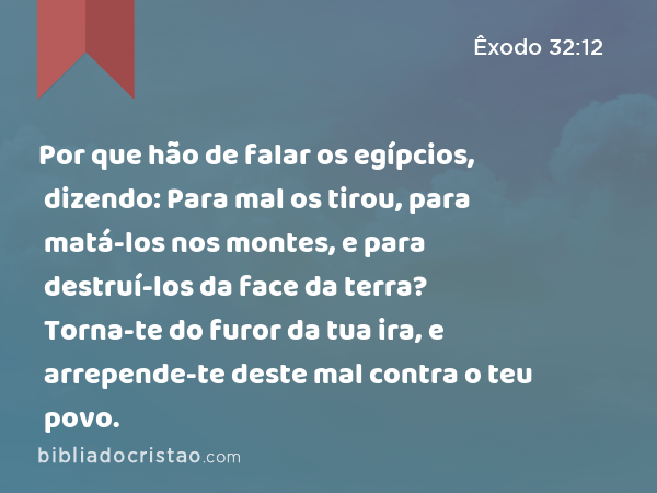 Por que hão de falar os egípcios, dizendo: Para mal os tirou, para matá-los nos montes, e para destruí-los da face da terra? Torna-te do furor da tua ira, e arrepende-te deste mal contra o teu povo. - Êxodo 32:12