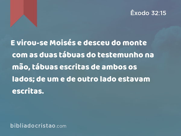 E virou-se Moisés e desceu do monte com as duas tábuas do testemunho na mão, tábuas escritas de ambos os lados; de um e de outro lado estavam escritas. - Êxodo 32:15